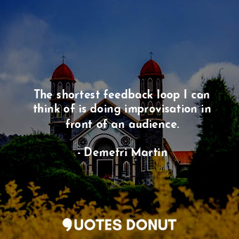  The shortest feedback loop I can think of is doing improvisation in front of an ... - Demetri Martin - Quotes Donut