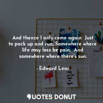  And thence I only come again  Just to pack up and run, Somewhere where life may ... - Edward Lear - Quotes Donut