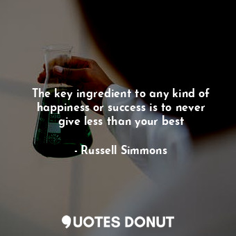 The key ingredient to any kind of happiness or success is to never give less than your best