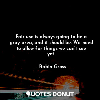  Fair use is always going to be a gray area, and it should be. We need to allow f... - Robin Gross - Quotes Donut