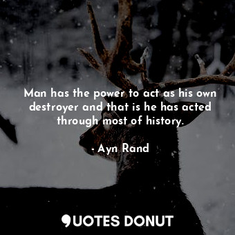 Man has the power to act as his own destroyer and that is he has acted through most of history.