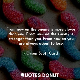 From now on the enemy is more clever than you. From now on the enemy is stronger than you. From now on you are always about to lose.