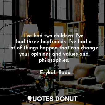  I&#39;ve had two children. I&#39;ve had three boyfriends. I&#39;ve had a lot of ... - Erykah Badu - Quotes Donut