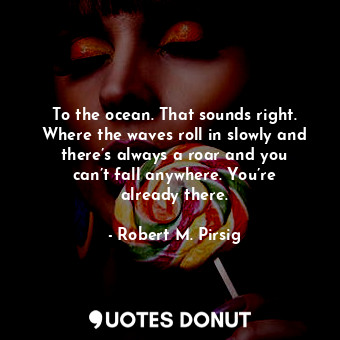  To the ocean. That sounds right. Where the waves roll in slowly and there’s alwa... - Robert M. Pirsig - Quotes Donut