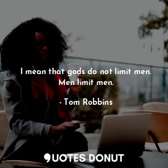 I mean that gods do not limit men. Men limit men.