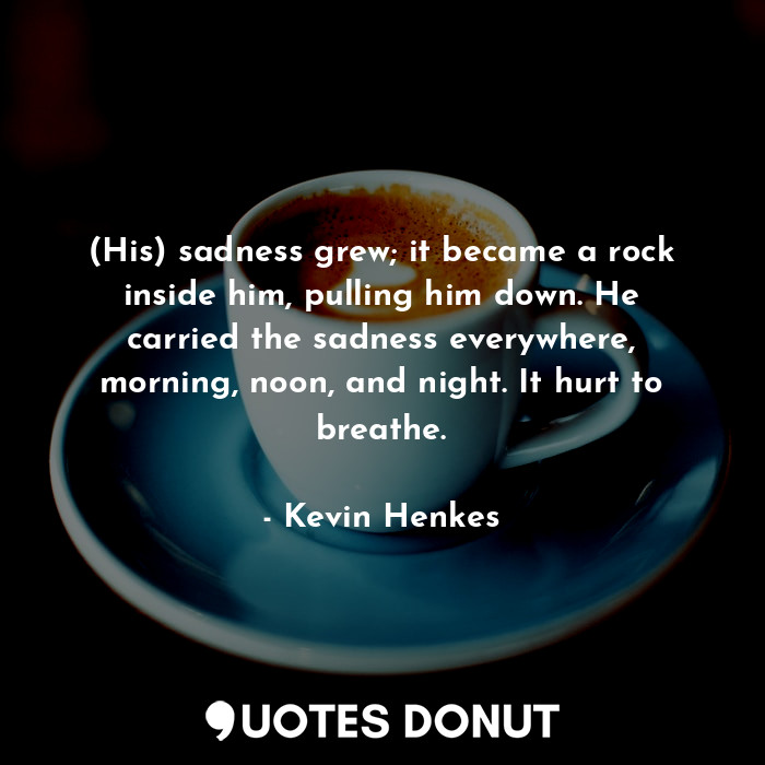  (His) sadness grew; it became a rock inside him, pulling him down. He carried th... - Kevin Henkes - Quotes Donut