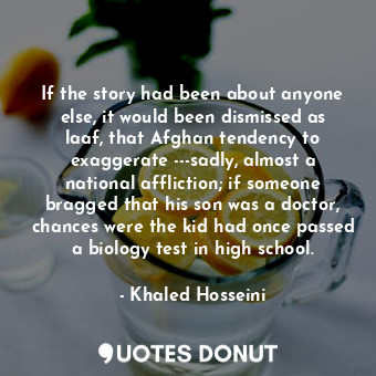  If the story had been about anyone else, it would been dismissed as laaf, that A... - Khaled Hosseini - Quotes Donut