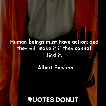  Human beings must have action; and they will make it if they cannot find it.... - Albert Einstein - Quotes Donut