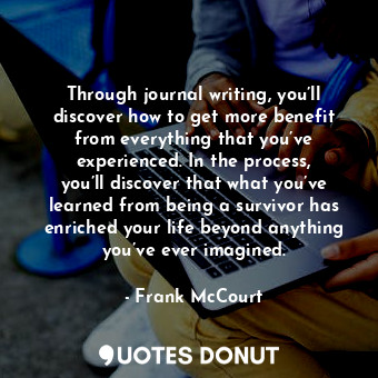  Through journal writing, you’ll discover how to get more benefit from everything... - Frank McCourt - Quotes Donut