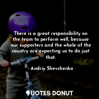  There is a great responsibility on the team to perform well, because our support... - Andriy Shevchenko - Quotes Donut