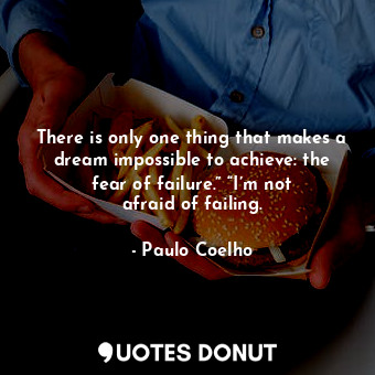 There is only one thing that makes a dream impossible to achieve: the fear of failure.” “I’m not afraid of failing.