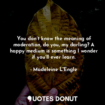  You don’t know the meaning of moderation, do you, my darling? A happy medium is ... - Madeleine L&#039;Engle - Quotes Donut