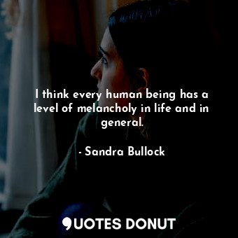  I think every human being has a level of melancholy in life and in general.... - Sandra Bullock - Quotes Donut