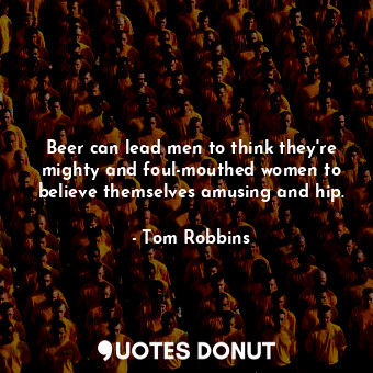 Beer can lead men to think they're mighty and foul-mouthed women to believe themselves amusing and hip.