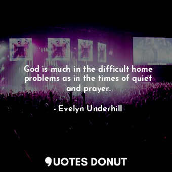  God is much in the difficult home problems as in the times of quiet and prayer.... - Evelyn Underhill - Quotes Donut