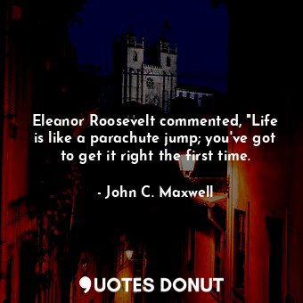  Eleanor Roosevelt commented, "Life is like a parachute jump; you've got to get i... - John C. Maxwell - Quotes Donut