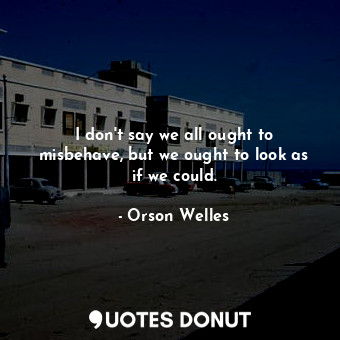  I don&#39;t say we all ought to misbehave, but we ought to look as if we could.... - Orson Welles - Quotes Donut