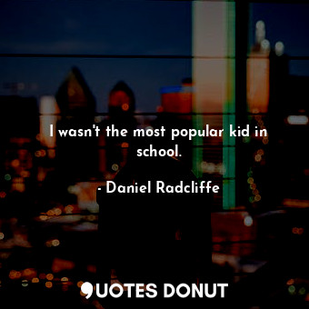  I wasn&#39;t the most popular kid in school.... - Daniel Radcliffe - Quotes Donut