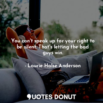 You can't speak up for your right to be silent. That's letting the bad guys win.