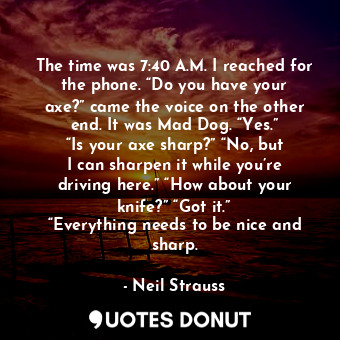 The time was 7:40 A.M. I reached for the phone. “Do you have your axe?” came the voice on the other end. It was Mad Dog. “Yes.” “Is your axe sharp?” “No, but I can sharpen it while you’re driving here.” “How about your knife?” “Got it.” “Everything needs to be nice and sharp.