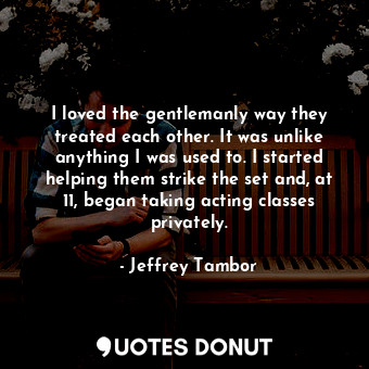  I loved the gentlemanly way they treated each other. It was unlike anything I wa... - Jeffrey Tambor - Quotes Donut