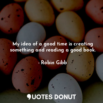  My idea of a good time is creating something and reading a good book.... - Robin Gibb - Quotes Donut