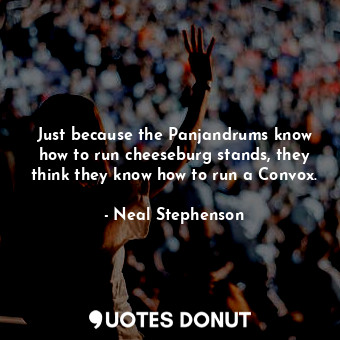  Just because the Panjandrums know how to run cheeseburg stands, they think they ... - Neal Stephenson - Quotes Donut