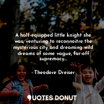 A half-equipped little knight she was, venturing to reconnoitre the mysterious c... - Theodore Dreiser - Quotes Donut