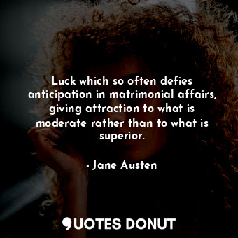 Luck which so often defies anticipation in matrimonial affairs, giving attraction to what is moderate rather than to what is superior.