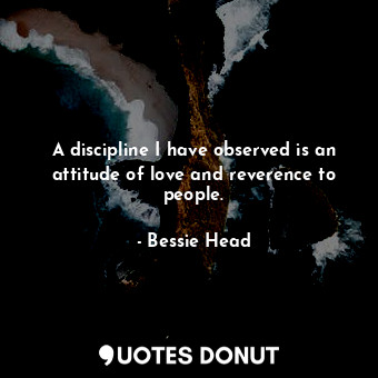  A discipline I have observed is an attitude of love and reverence to people.... - Bessie Head - Quotes Donut