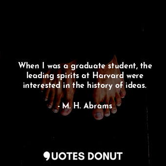 When I was a graduate student, the leading spirits at Harvard were interested in the history of ideas.