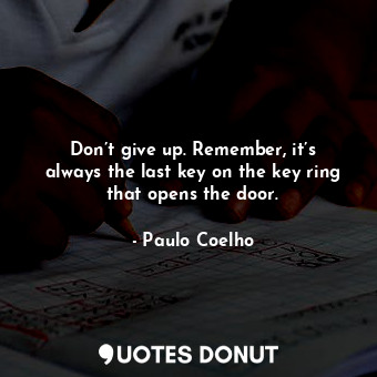 Don’t give up. Remember, it’s always the last key on the key ring that opens the door.