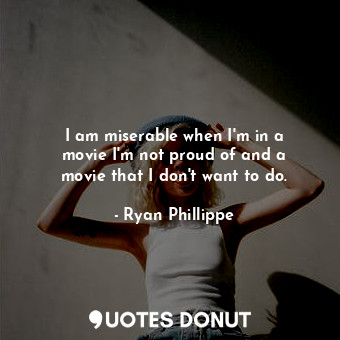  I am miserable when I&#39;m in a movie I&#39;m not proud of and a movie that I d... - Ryan Phillippe - Quotes Donut