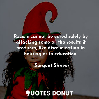 Racism cannot be cured solely by attacking some of the results it produces, like discrimination in housing or in education.