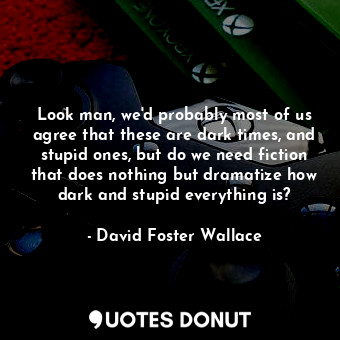  Look man, we'd probably most of us agree that these are dark times, and stupid o... - David Foster Wallace - Quotes Donut