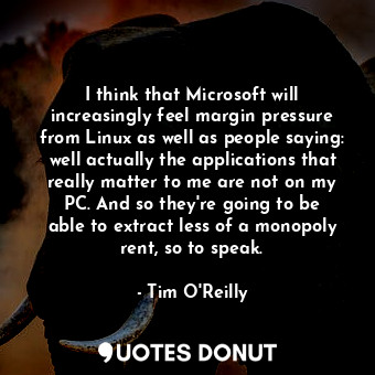 I think that Microsoft will increasingly feel margin pressure from Linux as well as people saying: well actually the applications that really matter to me are not on my PC. And so they&#39;re going to be able to extract less of a monopoly rent, so to speak.