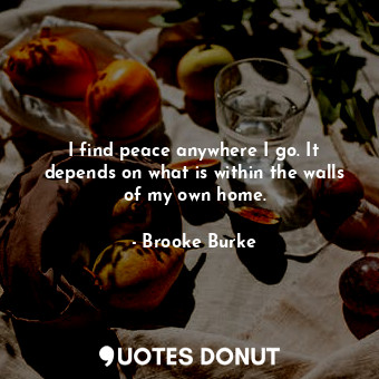 I find peace anywhere I go. It depends on what is within the walls of my own home.