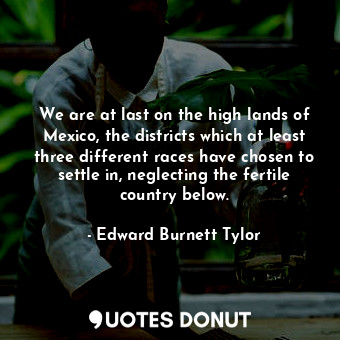  We are at last on the high lands of Mexico, the districts which at least three d... - Edward Burnett Tylor - Quotes Donut