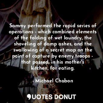 Sammy performed the rapid series of operations - which combined elements of the folding of wet laundry, the shoveling of damp ashes, and the swallowing of a secret map on the point of capture by enemy troops - that passed, in his mother's kitchen, for eating.