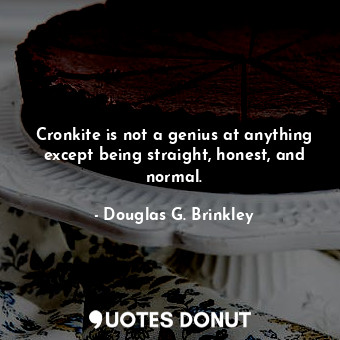 Cronkite is not a genius at anything except being straight, honest, and normal.