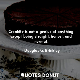  Cronkite is not a genius at anything except being straight, honest, and normal.... - Douglas G. Brinkley - Quotes Donut