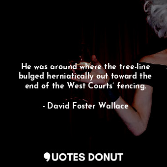  He was around where the tree-line bulged herniatically out toward the end of the... - David Foster Wallace - Quotes Donut