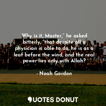  Why is it, Master,” he asked bitterly, “that despite all a physician is able to ... - Noah Gordon - Quotes Donut