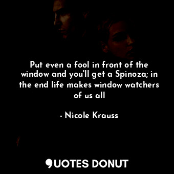  Put even a fool in front of the window and you'll get a Spinoza; in the end life... - Nicole Krauss - Quotes Donut
