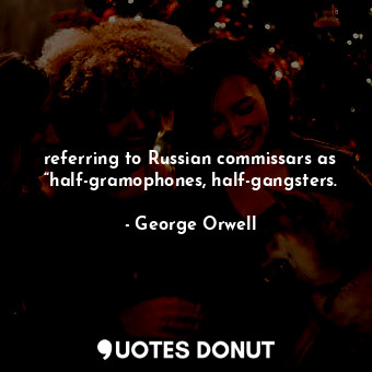  referring to Russian commissars as “half-gramophones, half-gangsters.... - George Orwell - Quotes Donut