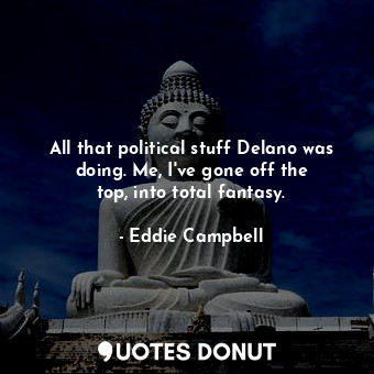  All that political stuff Delano was doing. Me, I&#39;ve gone off the top, into t... - Eddie Campbell - Quotes Donut