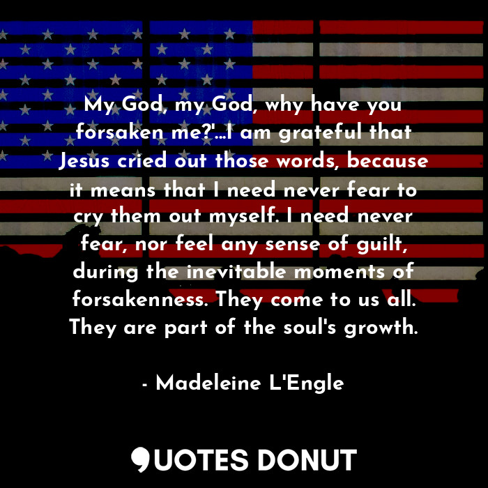  My God, my God, why have you forsaken me?'...I am grateful that Jesus cried out ... - Madeleine L&#039;Engle - Quotes Donut