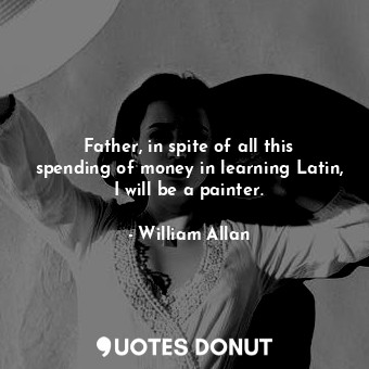  Father, in spite of all this spending of money in learning Latin, I will be a pa... - William Allan - Quotes Donut