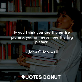  If you think you are the entire picture, you will never see the big picture.... - John C. Maxwell - Quotes Donut
