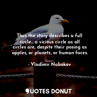 Thus the story describes a full circle... a vicious circle as all circles are, despite their posing as apples, or planets, or human faces.